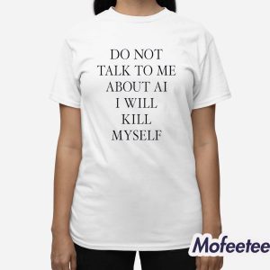 Do Not Talk Me About AI I Will Kill Myself Shirt 3