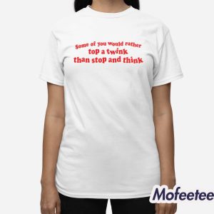 Some Of You Would Rather Top A Twink Than Stop And Think Shirt 3