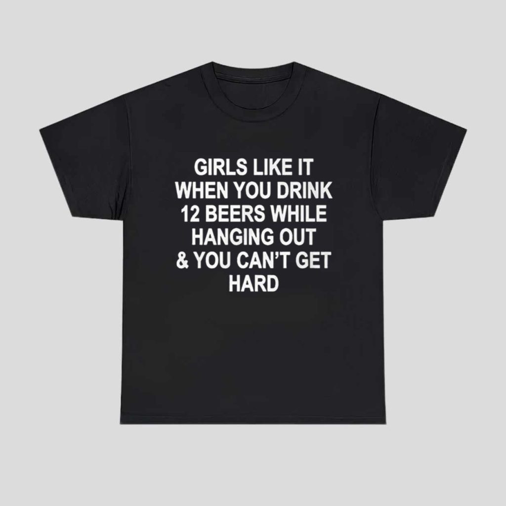 Girls Like It When You Drink 12 Beers And Can t Get Hard Shirt 1
