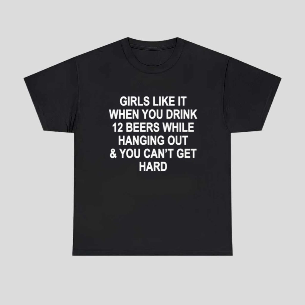 Girls Like It When You Drink 12 Beers And Cant Get Hard Shirt 1