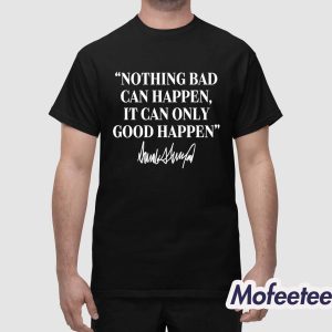 Nothing Bad Can Happen It Can Only Good Happen Trump Shirt 1