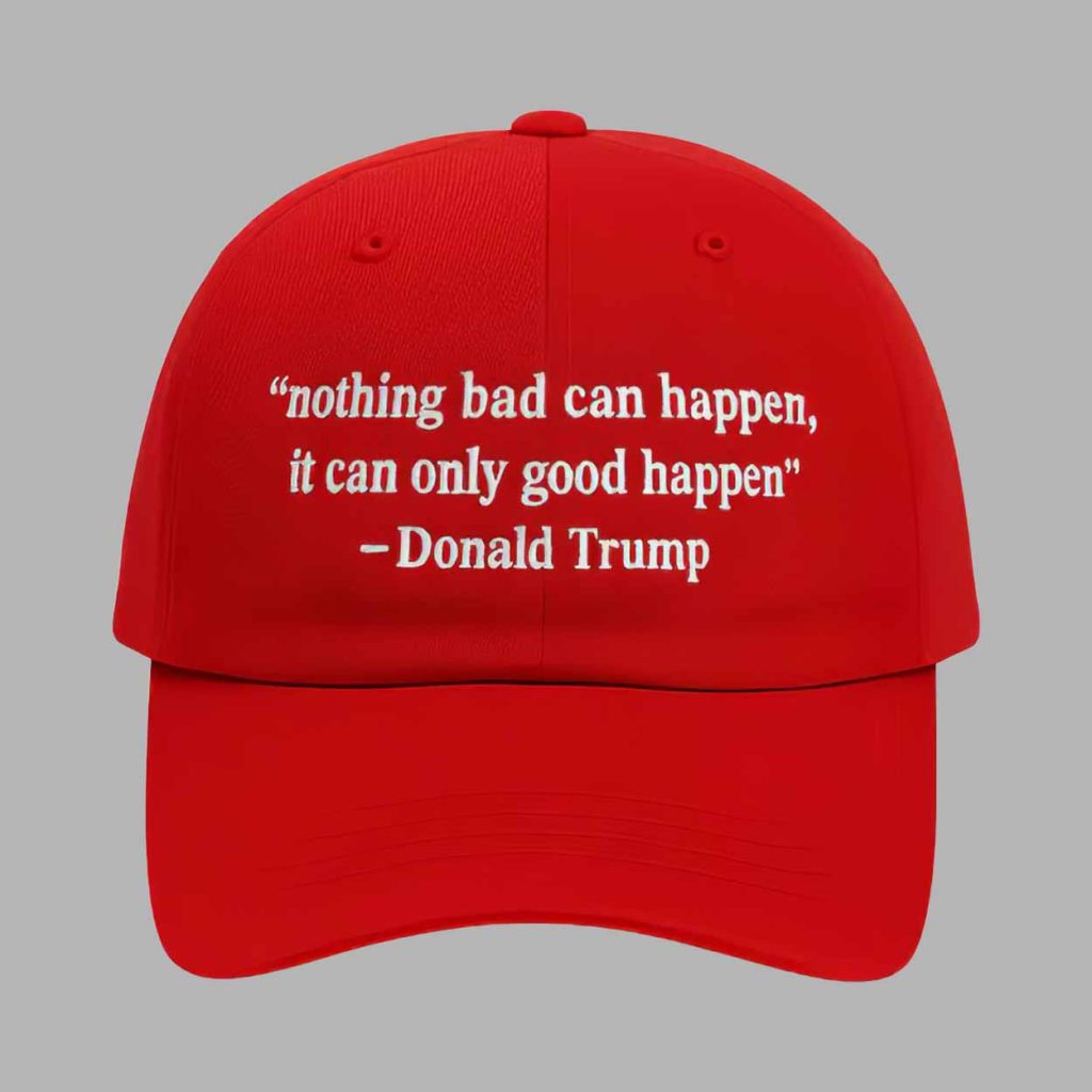 Nothing Bad Can Happen It Can Only Good Happen Trump Hat