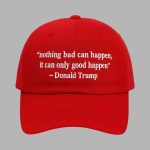 Nothing Bad Can Happen It Can Only Good Happen Trump Hat