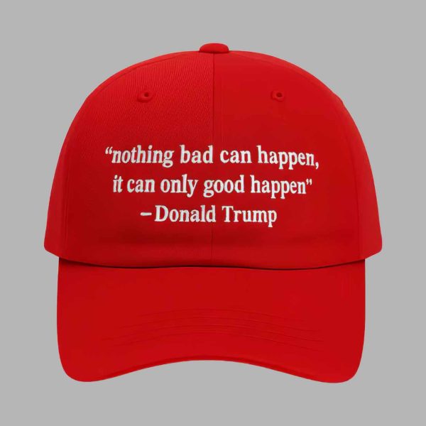 Nothing Bad Can Happen It Can Only Good Happen Trump Hat