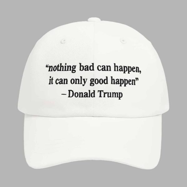 Nothing Bad Can Happen It Can Only Good Happen Trump Hat