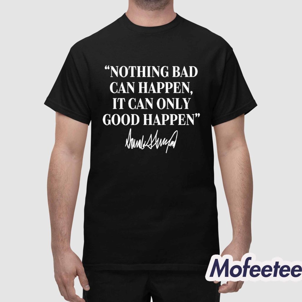 Nothing Bad Can Happen It Can Only Good Happen Trump Shirt 1