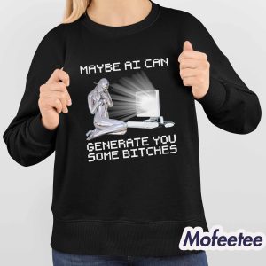 Maybe AI Can Generate You Some Bitches Shirt 4