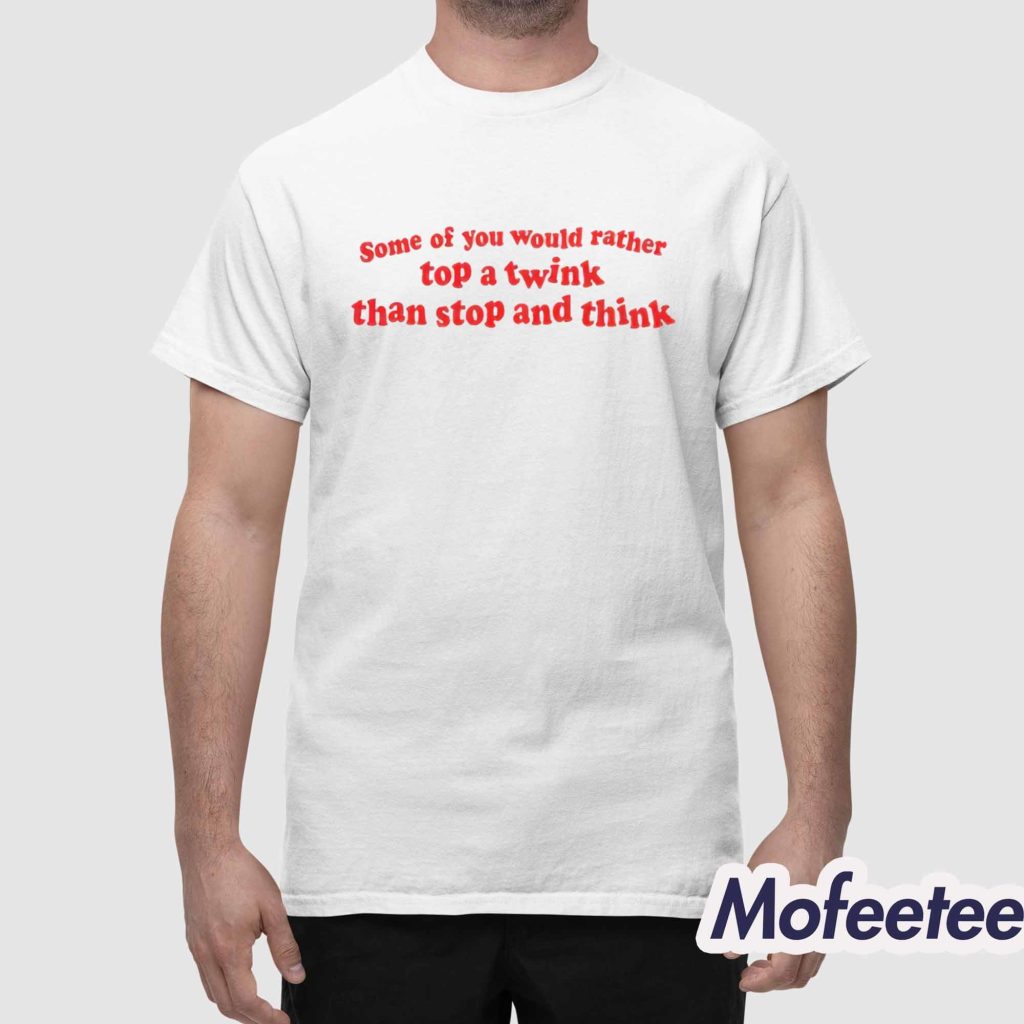 Some Of You Would Rather Top A Twink Than Stop And Think Shirt 1