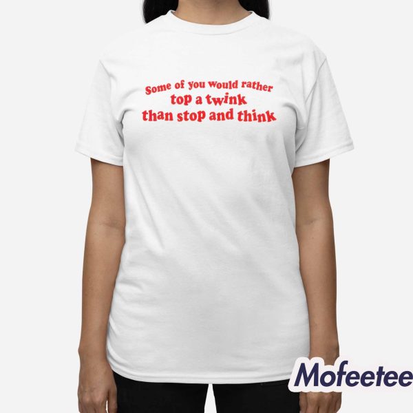 Some Of You Would Rather Top A Twink Than Stop And Think Shirt