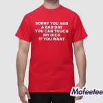 Sorry You Had A Bad Day You Can Touch My Dick If You Want Shirt
