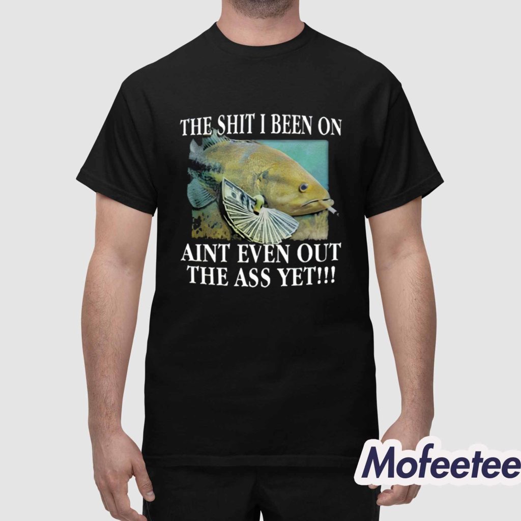 The Shit I Been On Aint Even Out The Ass Yet Shirt 1