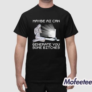 Maybe AI Can Generate You Some Bitches Shirt 1