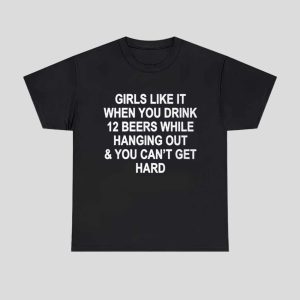 Girls Like It When You Drink 12 Beers And Can t Get Hard Shirt 1