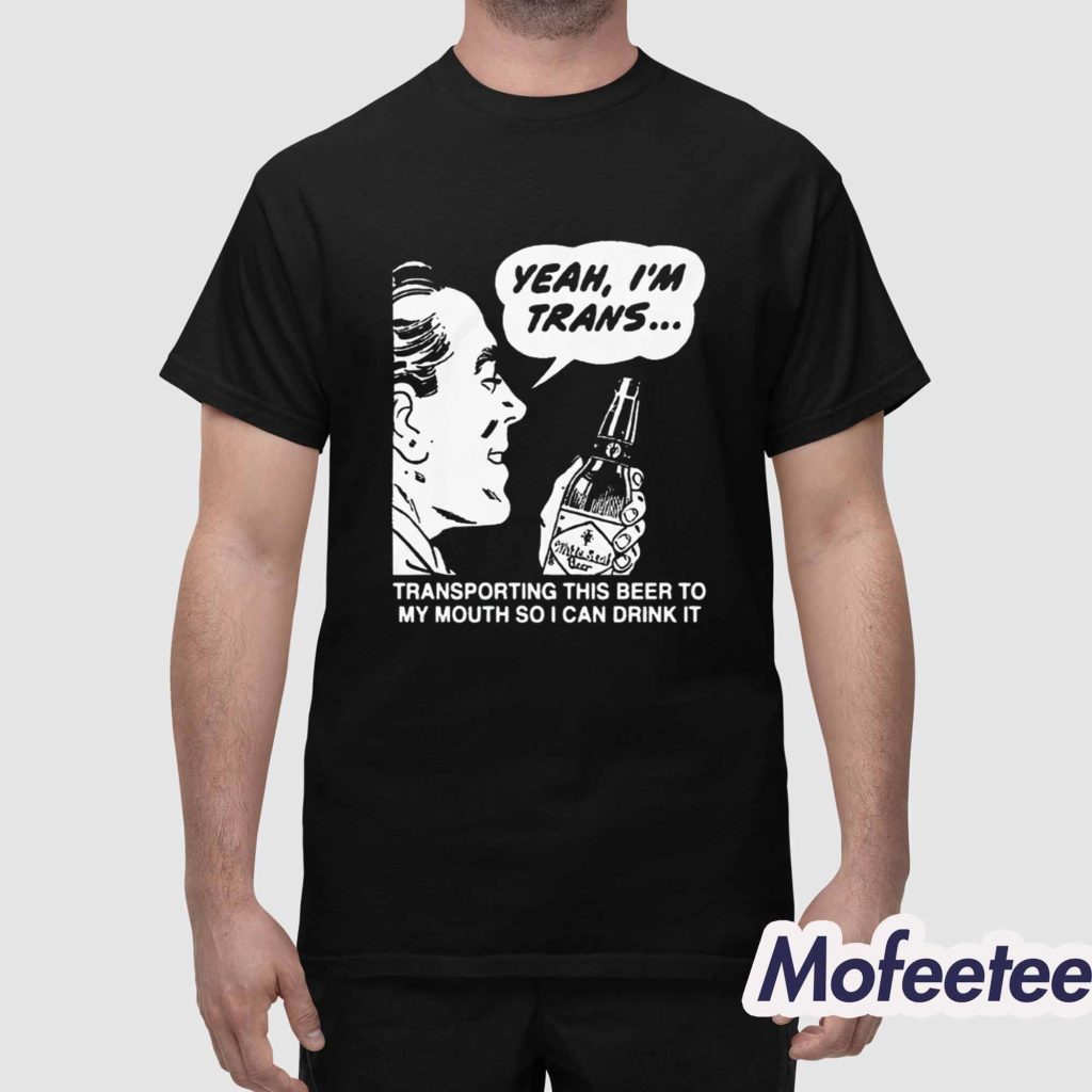 Yeah Im Trans Transporting This Beer To My Mouth So I Can Drink It Shirt 1 Yeah Im Trans Transporting This Beer To My Mouth So I Can Drink It Shirt 1