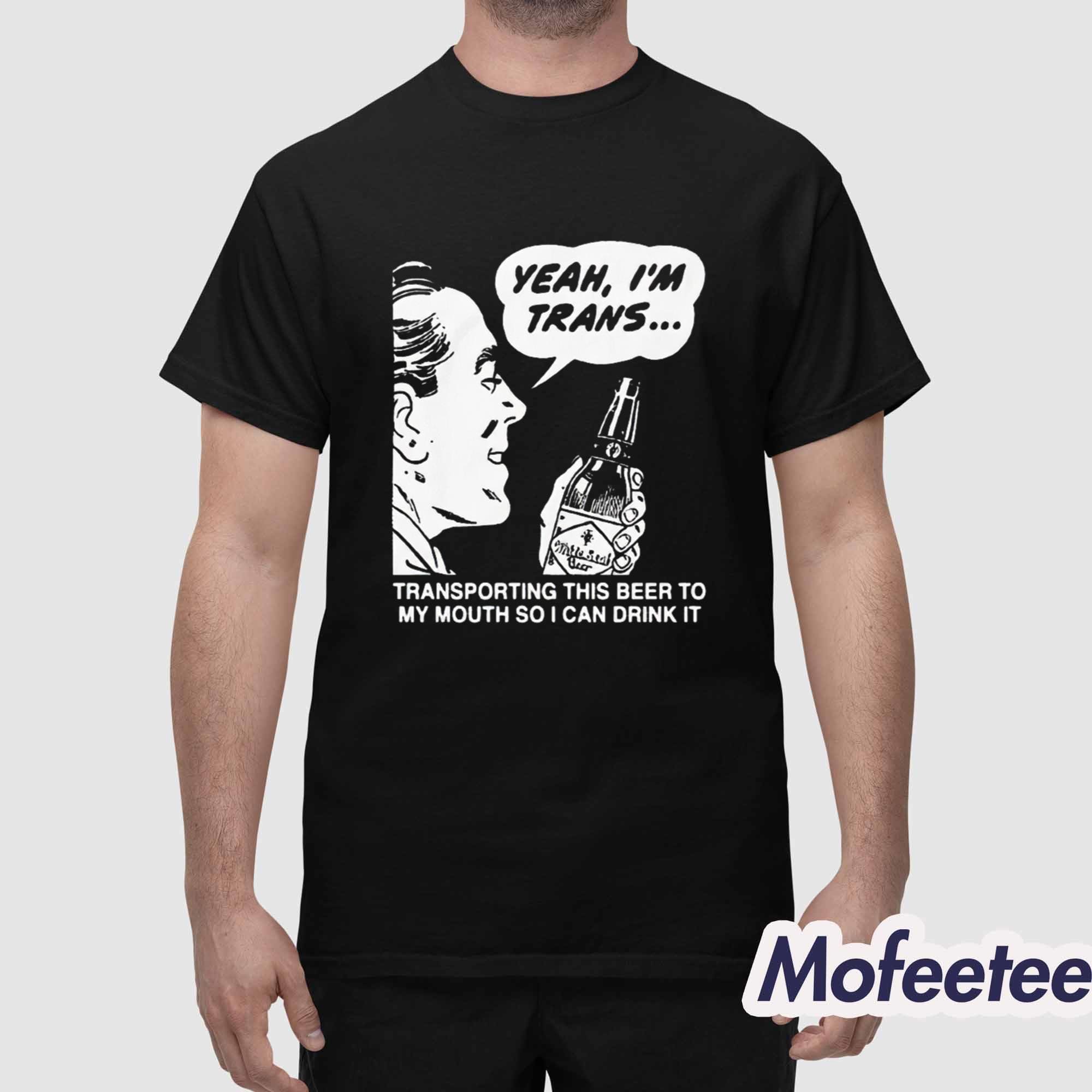 Yeah I’m Trans Transporting This Beer To My Mouth So I Can Drink It Shirt Yeah I’m Trans Transporting This Beer To My Mouth So I Can Drink It Shirt