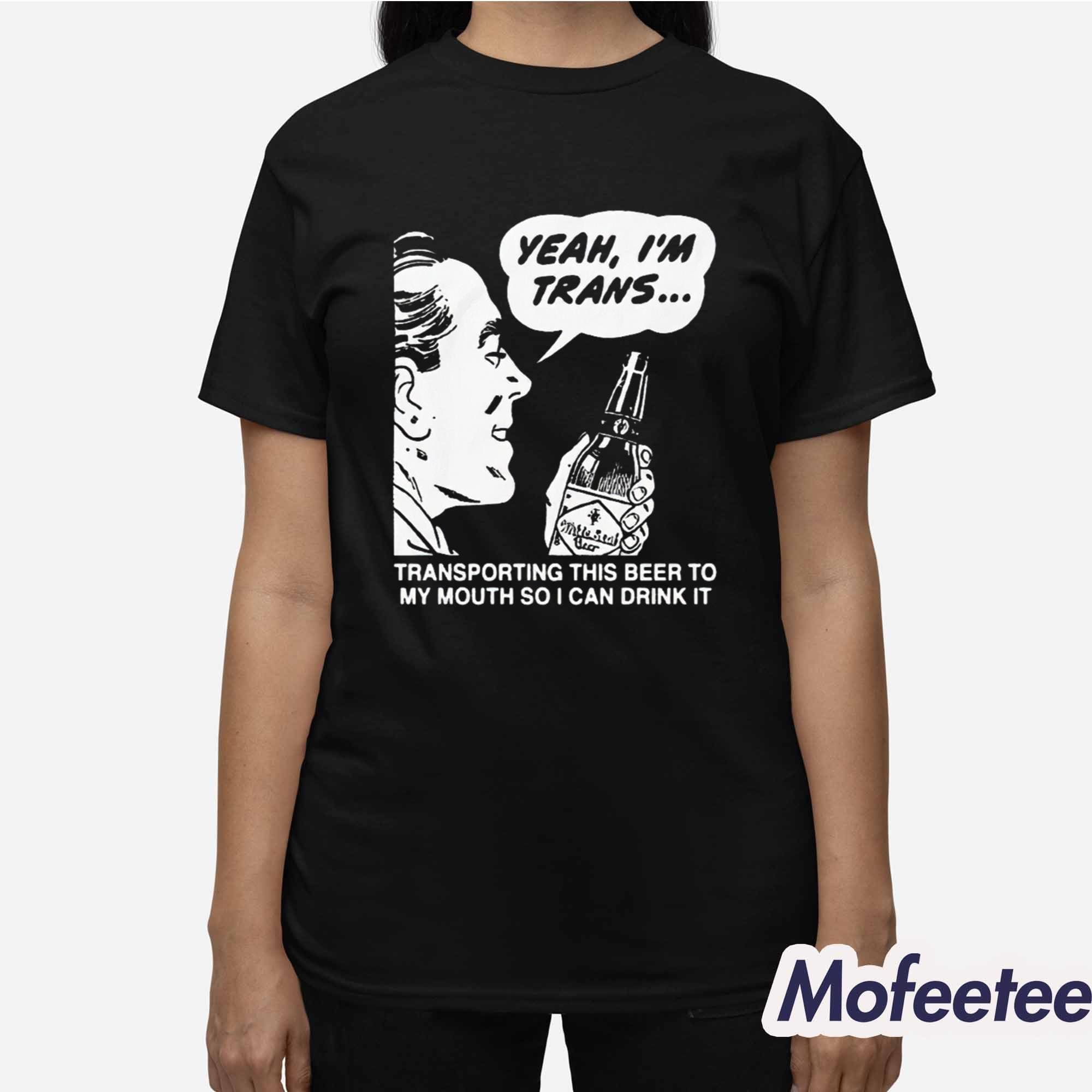 Yeah I’m Trans Transporting This Beer To My Mouth So I Can Drink It Shirt Yeah I’m Trans Transporting This Beer To My Mouth So I Can Drink It Shirt