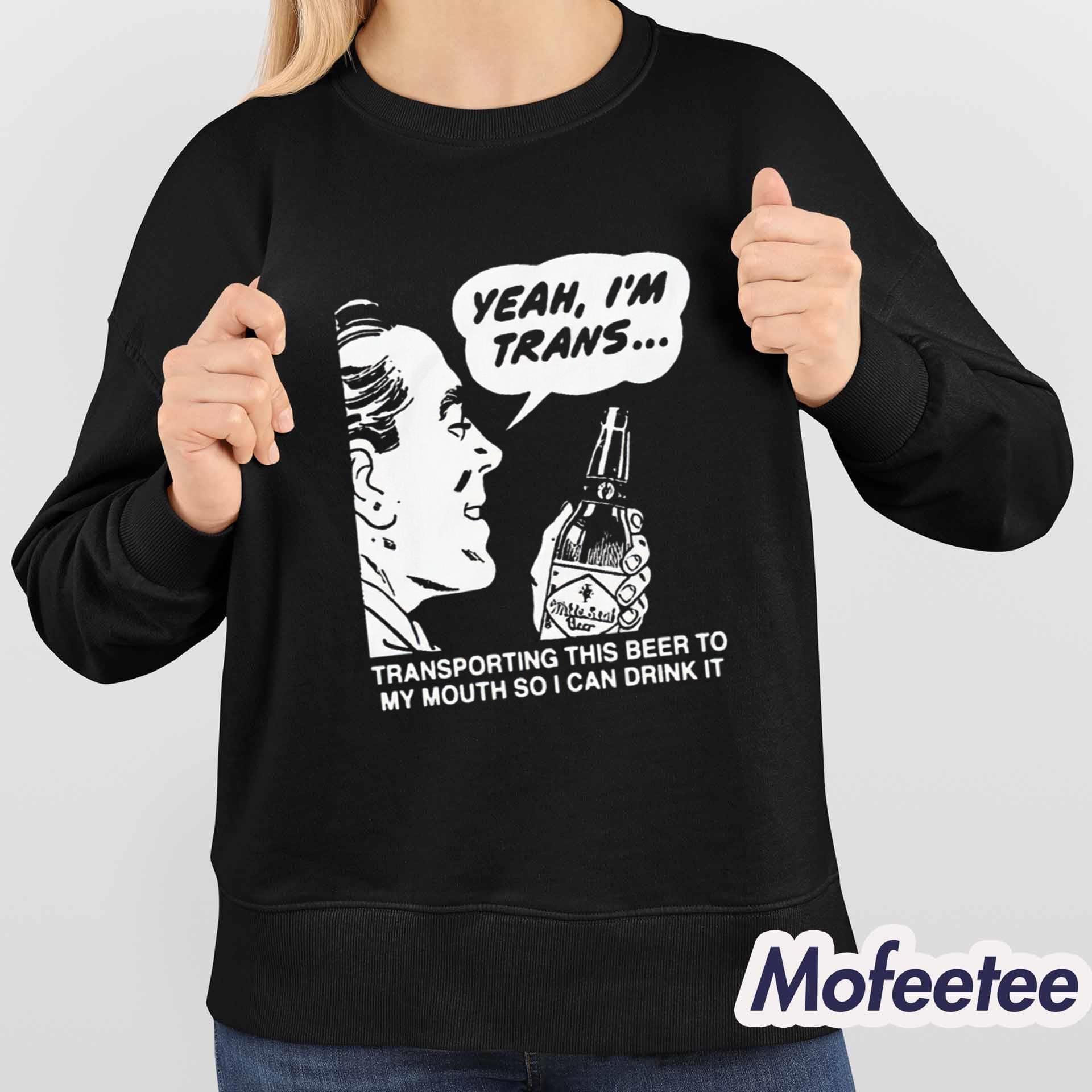 Yeah I’m Trans Transporting This Beer To My Mouth So I Can Drink It Shirt Yeah I’m Trans Transporting This Beer To My Mouth So I Can Drink It Shirt