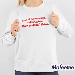 Some Of You Would Rather Top A Twink Than Stop And Think Shirt 4