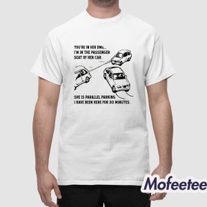 You're In Her DMs I'm In The Passenger Seat Of Her Car She Is Parallel Parking I Have Been Here For 30 Minutes Shirt 1