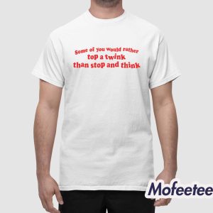 Some Of You Would Rather Top A Twink Than Stop And Think Shirt 1
