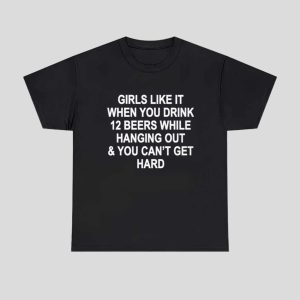 Girls Like It When You Drink 12 Beers And Cant Get Hard Shirt 1