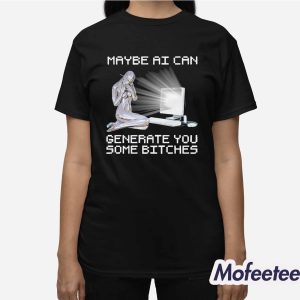 Maybe AI Can Generate You Some Bitches Shirt 3