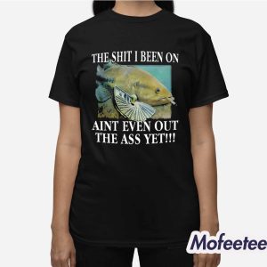 The Shit I Been On Aint Even Out The Ass Yet Shirt 3