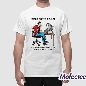 Beer Is Narcan For When You Overdose On Teams Shirt 1
