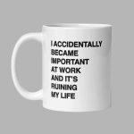 I Accidentally Became Important At Work And It's Ruining My Life Mug