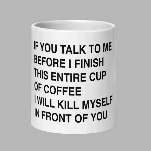 If You Talk To Me Before I’ve Finished My Cup Of Coffee I’m Going To Kill Myself In Front Of You Mug