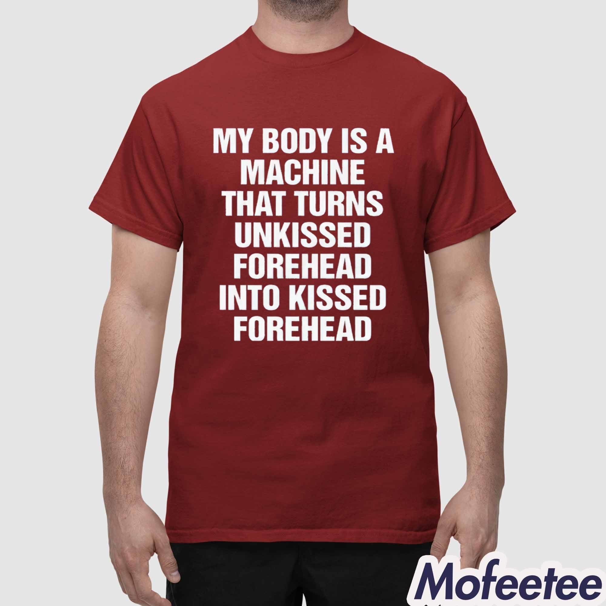My Body Is A Machine That Turns Unkissed Forehead Into Kissed Forehead Shirt My Body Is A Machine That Turns Unkissed Forehead Into Kissed Forehead Shirt