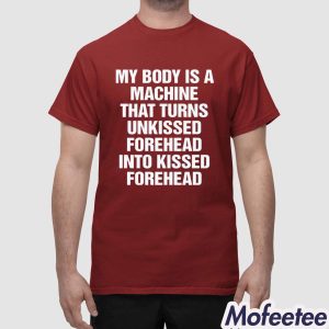 My Body Is A Machine That Turns Unkissed Forehead Into Kissed Forehead Shirt 1