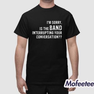 Im Sorry Is The Band Interrupting Your Conversation Shirt 1