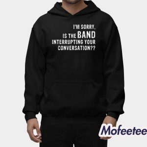 Im Sorry Is The Band Interrupting Your Conversation Shirt 2