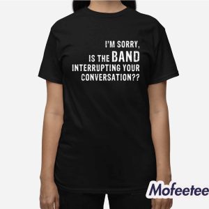 Im Sorry Is The Band Interrupting Your Conversation Shirt 3