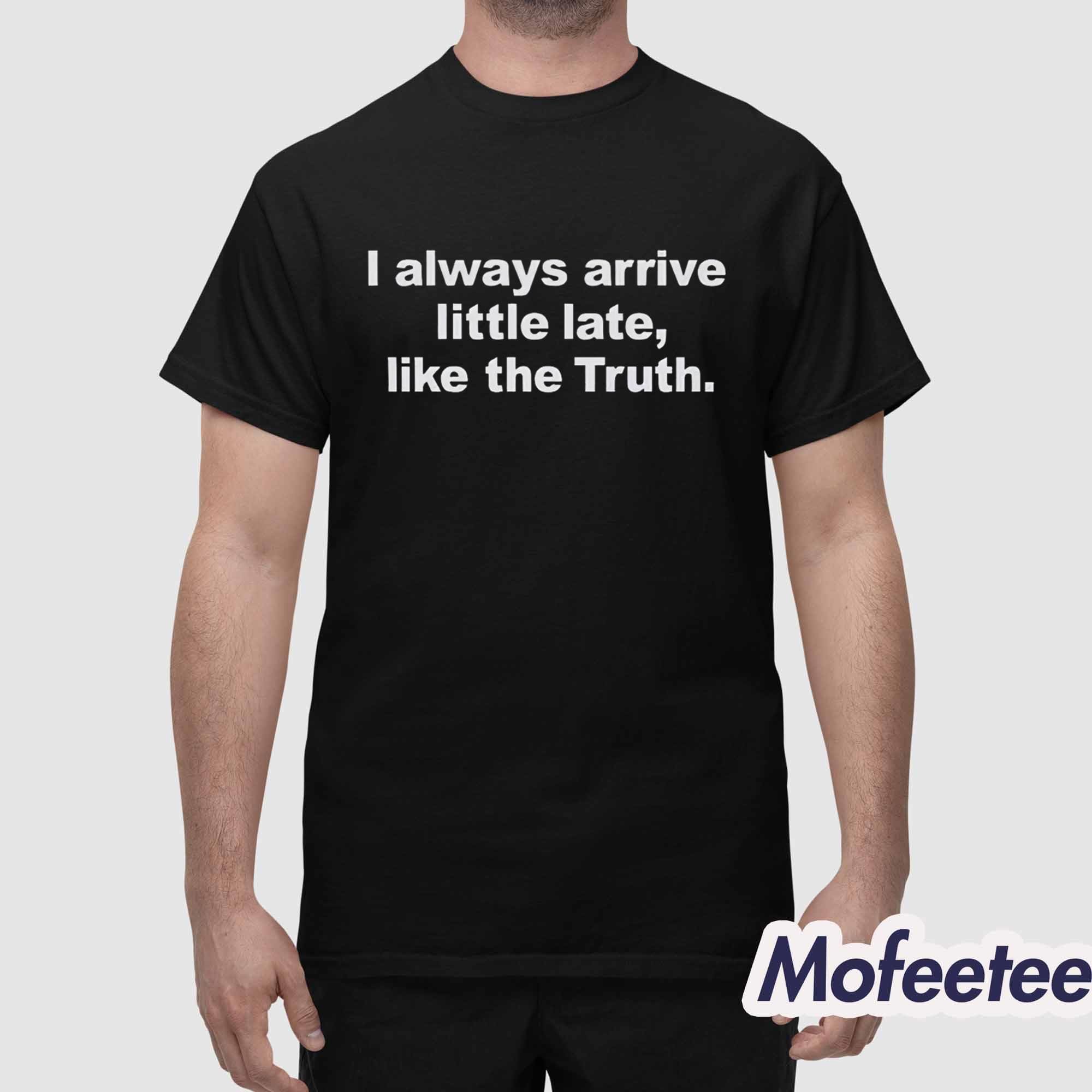 I Always Arrive Little Late Like The Truth Shirt I Always Arrive Little Late Like The Truth Shirt
