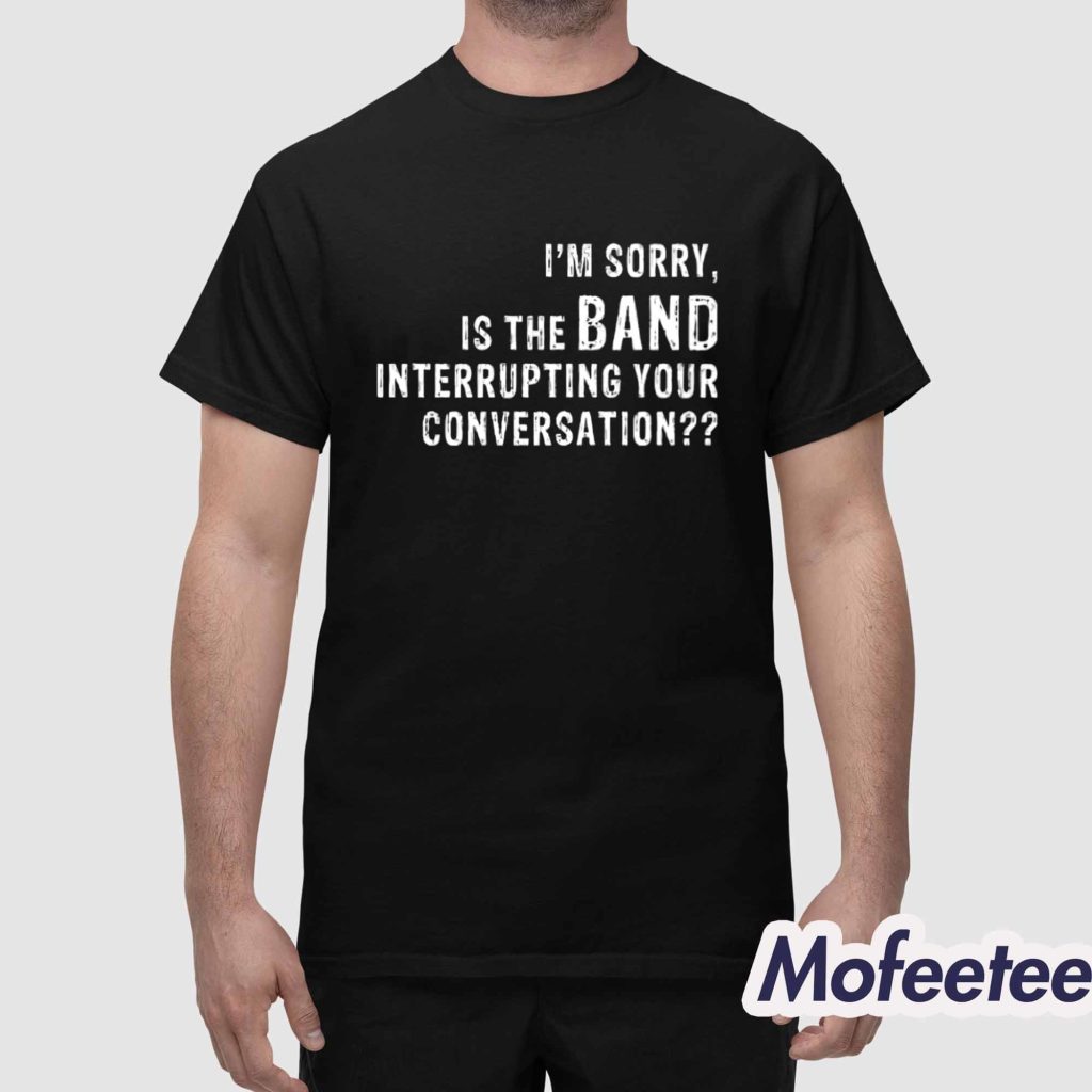 Im Sorry Is The Band Interrupting Your Conversation Shirt 1