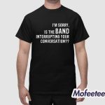 I'm Sorry Is The Band Interrupting Your Conversation Shirt