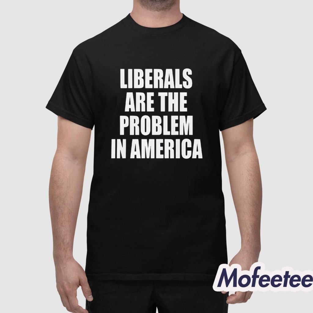 Liberals Are The Problem In America Shirt
