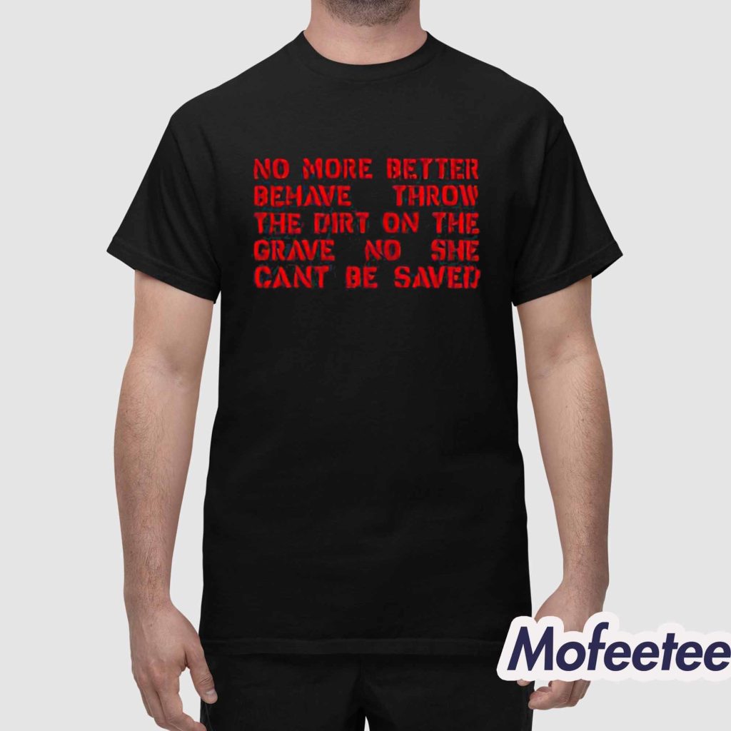 No More Better Behave Throw The Dirt On The Grave No She Can't Be Saved Shirt