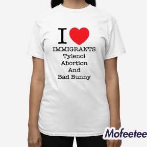 I Love Immigrants Tylenol Abortion And Bad Bunny Shirt 2 I Love Immigrants Tylenol Abortion And Bad Bunny Shirt 3