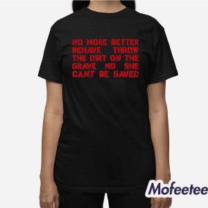 No More Better Behave Throw The Dirt On The Grave No She Can't Be Saved Shirt