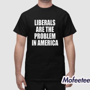Liberals Are The Problem In America Shirt