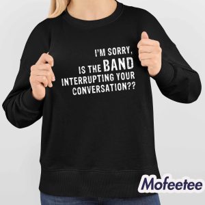 Im Sorry Is The Band Interrupting Your Conversation Shirt 4