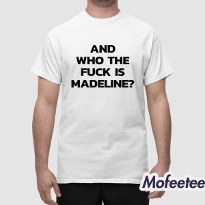 And Who The Fuck Is Madeline Shirt