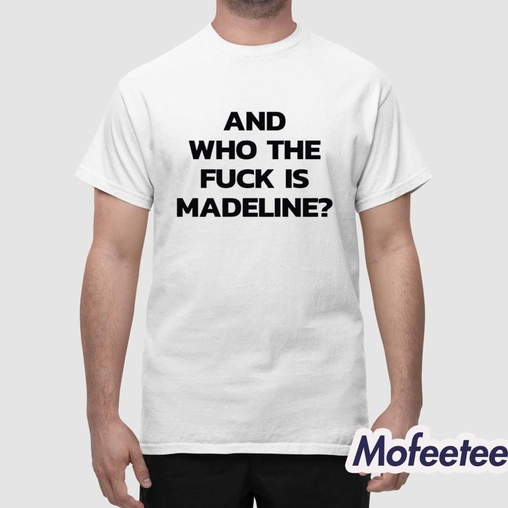And Who The Fuck Is Madeline Shirt