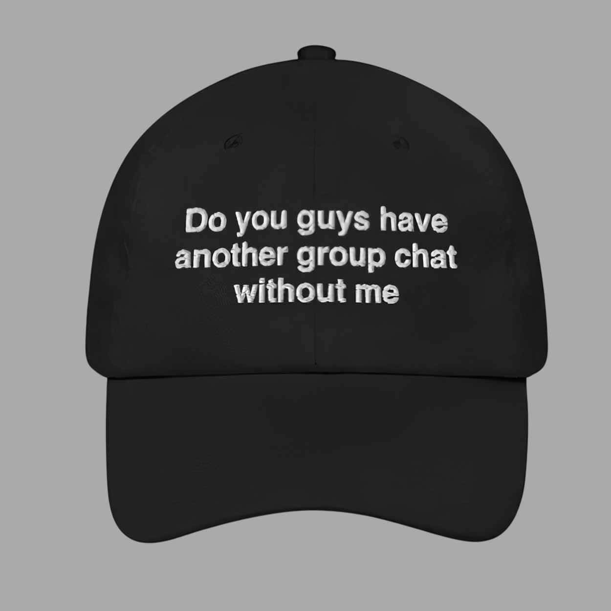 Do You Guys Have Another Group Chat Without Me Hat 1 Do You Guys Have Another Group Chat Without Me Hat 1