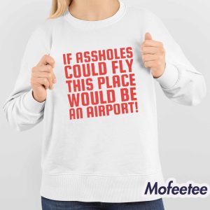 If Assholes Could Fly This Place Would Be An Airport Shirt 4