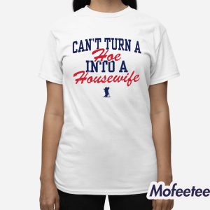 Can’t Turn A Hoe Into A Housewife Shirt