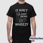 It Ain’t Easy Being Wheezy Shirt